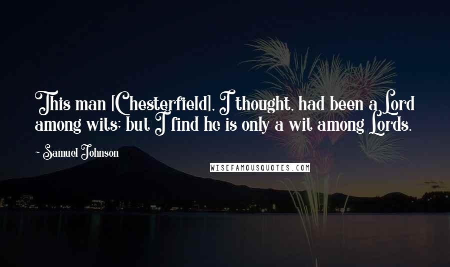 Samuel Johnson Quotes: This man [Chesterfield], I thought, had been a Lord among wits; but I find he is only a wit among Lords.