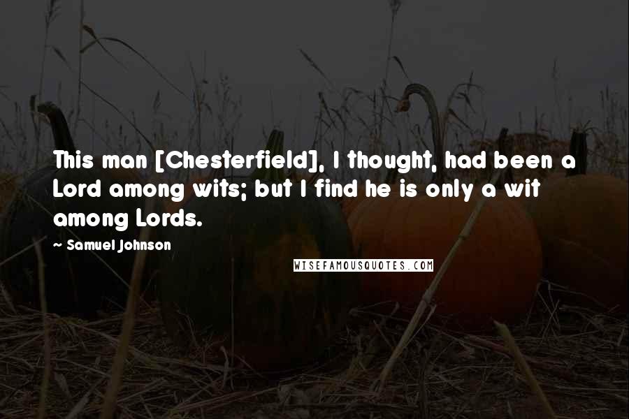 Samuel Johnson Quotes: This man [Chesterfield], I thought, had been a Lord among wits; but I find he is only a wit among Lords.