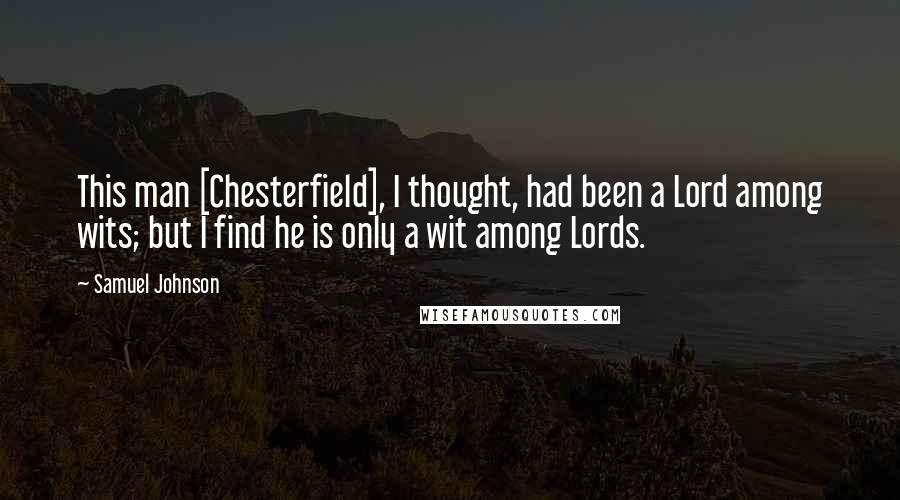 Samuel Johnson Quotes: This man [Chesterfield], I thought, had been a Lord among wits; but I find he is only a wit among Lords.