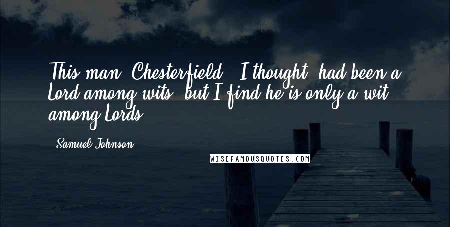 Samuel Johnson Quotes: This man [Chesterfield], I thought, had been a Lord among wits; but I find he is only a wit among Lords.