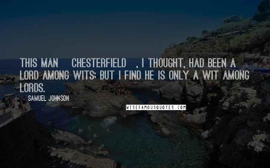 Samuel Johnson Quotes: This man [Chesterfield], I thought, had been a Lord among wits; but I find he is only a wit among Lords.