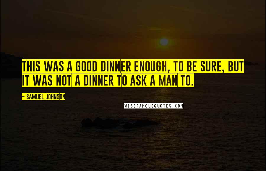 Samuel Johnson Quotes: This was a good dinner enough, to be sure, but it was not a dinner to ask a man to.