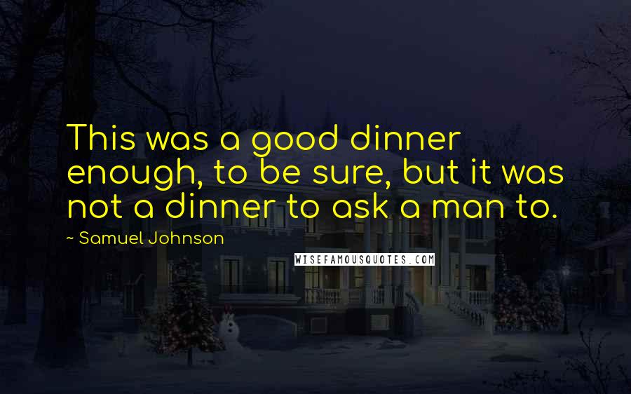 Samuel Johnson Quotes: This was a good dinner enough, to be sure, but it was not a dinner to ask a man to.