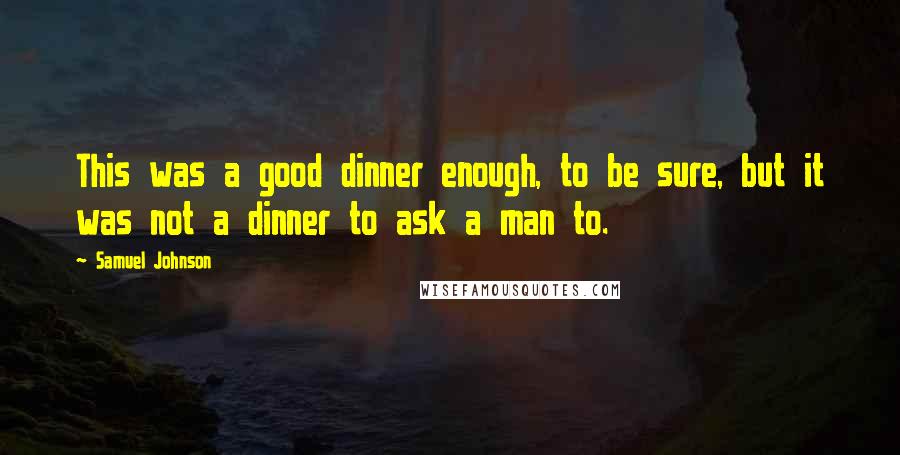 Samuel Johnson Quotes: This was a good dinner enough, to be sure, but it was not a dinner to ask a man to.