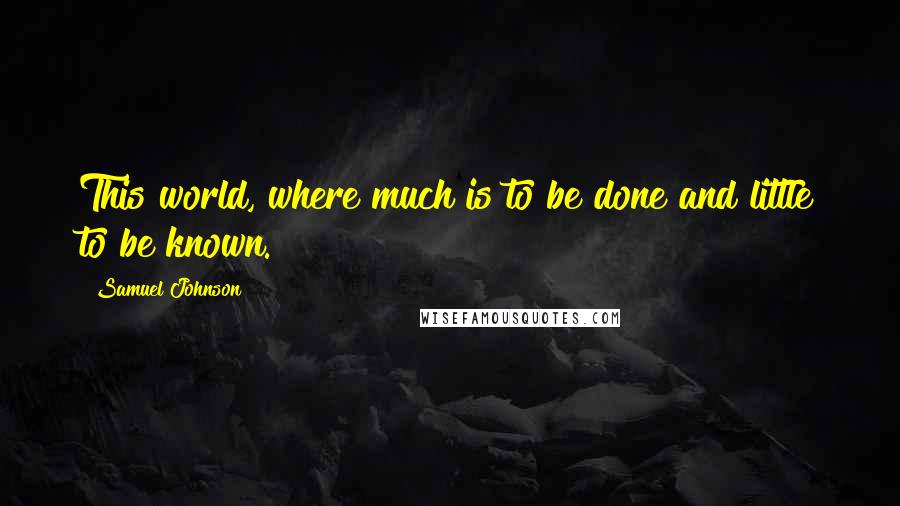Samuel Johnson Quotes: This world, where much is to be done and little to be known.