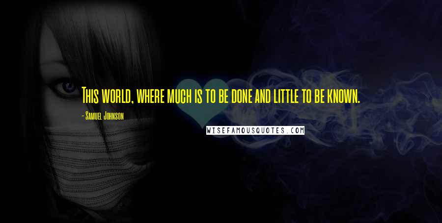 Samuel Johnson Quotes: This world, where much is to be done and little to be known.