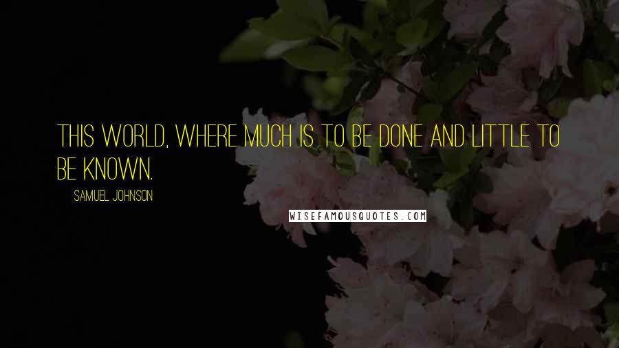 Samuel Johnson Quotes: This world, where much is to be done and little to be known.