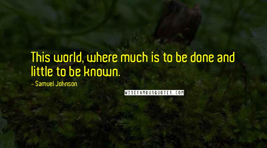 Samuel Johnson Quotes: This world, where much is to be done and little to be known.