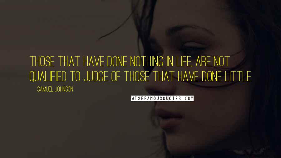 Samuel Johnson Quotes: Those that have done nothing in life, are not qualified to judge of those that have done little