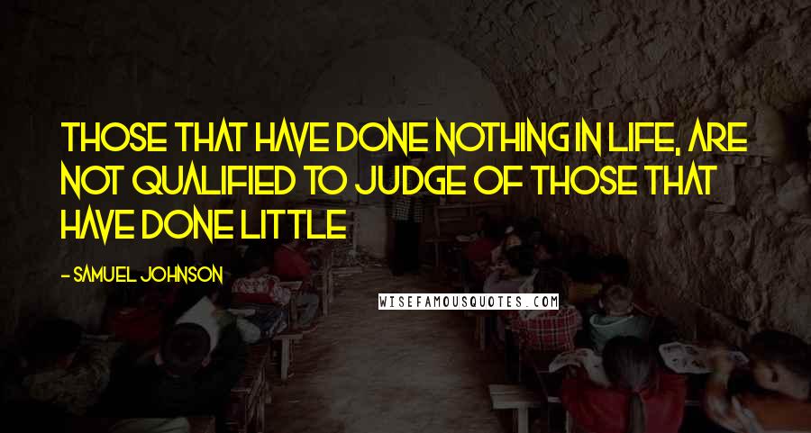 Samuel Johnson Quotes: Those that have done nothing in life, are not qualified to judge of those that have done little