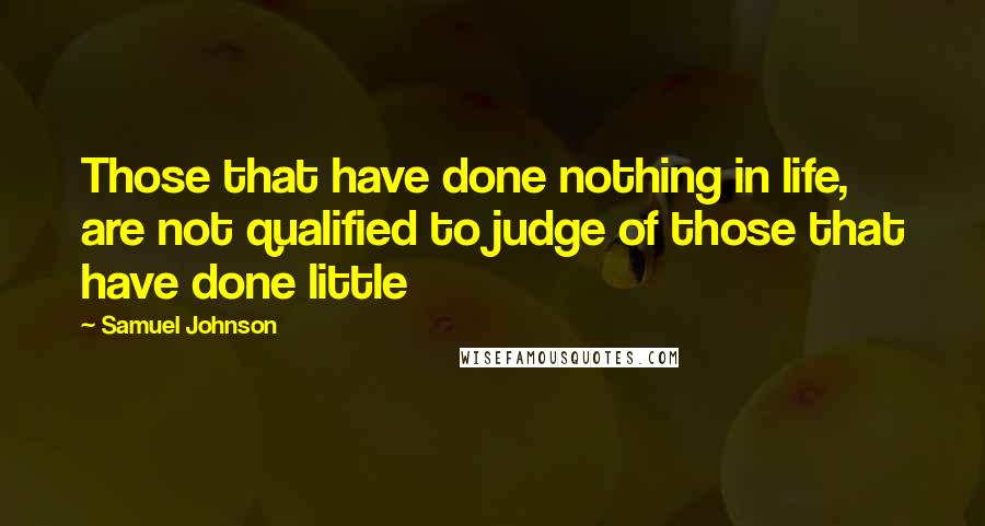 Samuel Johnson Quotes: Those that have done nothing in life, are not qualified to judge of those that have done little