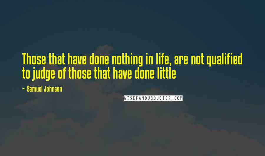 Samuel Johnson Quotes: Those that have done nothing in life, are not qualified to judge of those that have done little