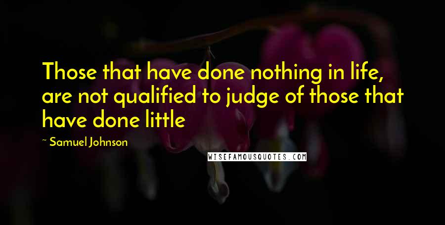 Samuel Johnson Quotes: Those that have done nothing in life, are not qualified to judge of those that have done little