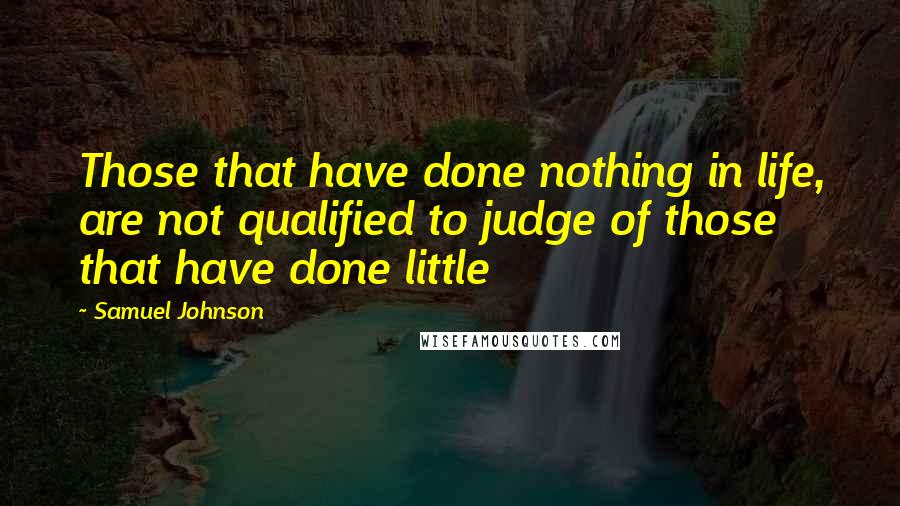 Samuel Johnson Quotes: Those that have done nothing in life, are not qualified to judge of those that have done little