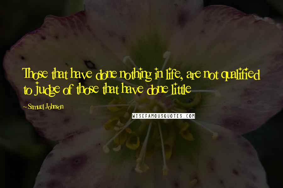 Samuel Johnson Quotes: Those that have done nothing in life, are not qualified to judge of those that have done little