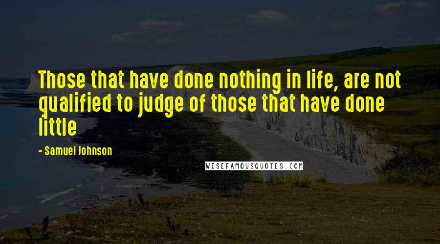 Samuel Johnson Quotes: Those that have done nothing in life, are not qualified to judge of those that have done little