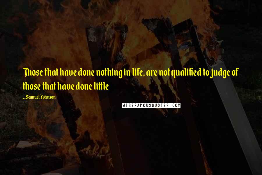 Samuel Johnson Quotes: Those that have done nothing in life, are not qualified to judge of those that have done little