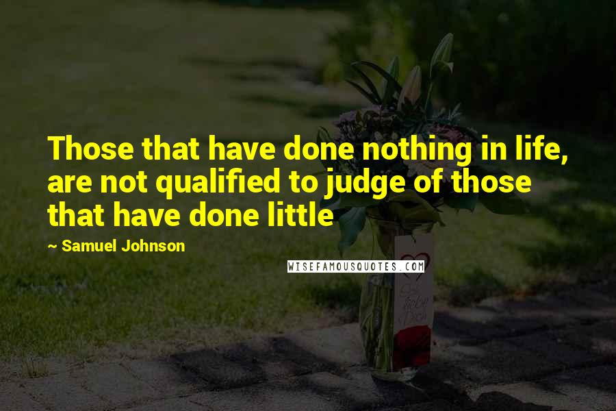 Samuel Johnson Quotes: Those that have done nothing in life, are not qualified to judge of those that have done little