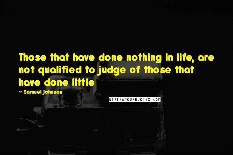 Samuel Johnson Quotes: Those that have done nothing in life, are not qualified to judge of those that have done little