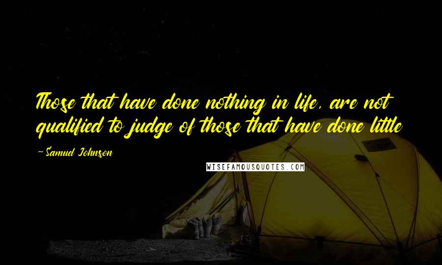 Samuel Johnson Quotes: Those that have done nothing in life, are not qualified to judge of those that have done little