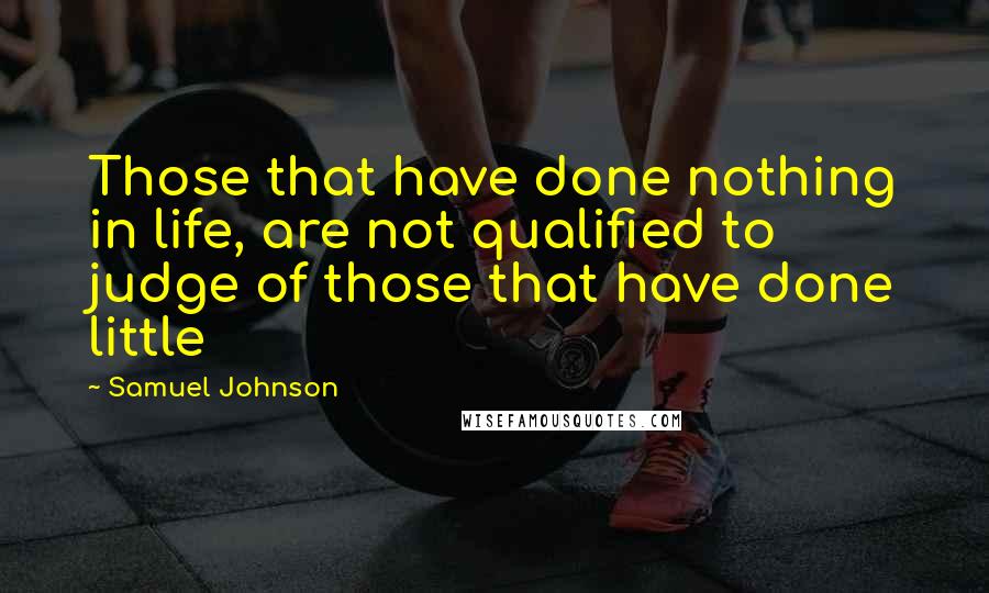 Samuel Johnson Quotes: Those that have done nothing in life, are not qualified to judge of those that have done little