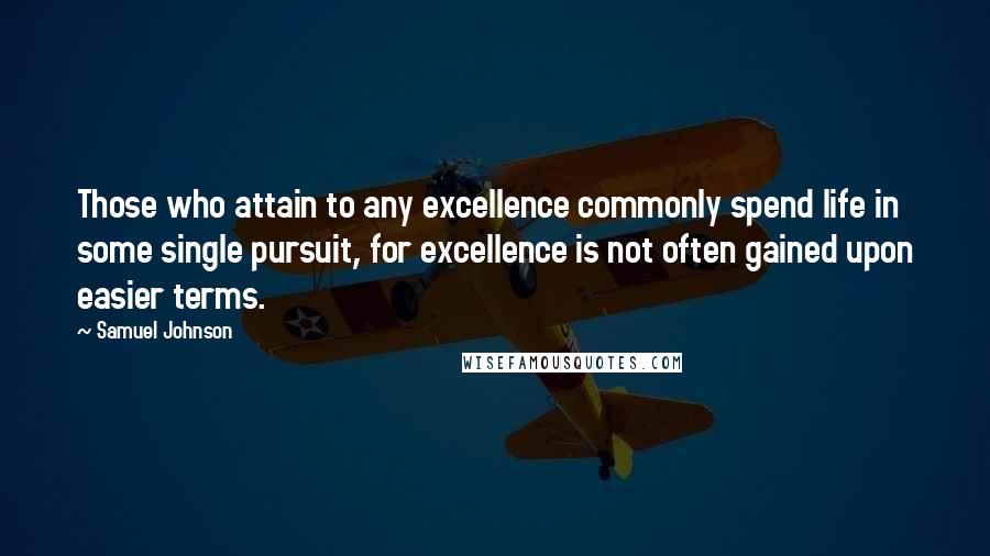 Samuel Johnson Quotes: Those who attain to any excellence commonly spend life in some single pursuit, for excellence is not often gained upon easier terms.