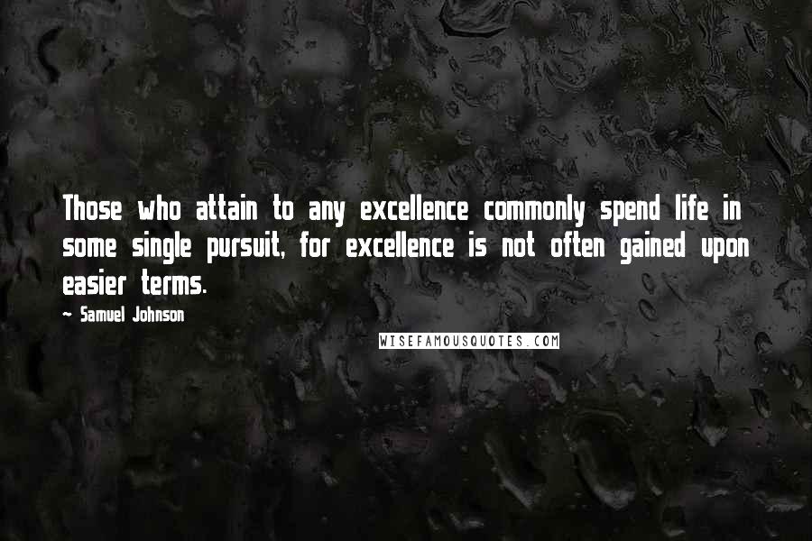 Samuel Johnson Quotes: Those who attain to any excellence commonly spend life in some single pursuit, for excellence is not often gained upon easier terms.