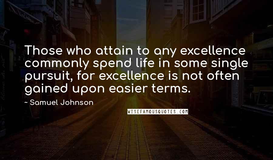 Samuel Johnson Quotes: Those who attain to any excellence commonly spend life in some single pursuit, for excellence is not often gained upon easier terms.