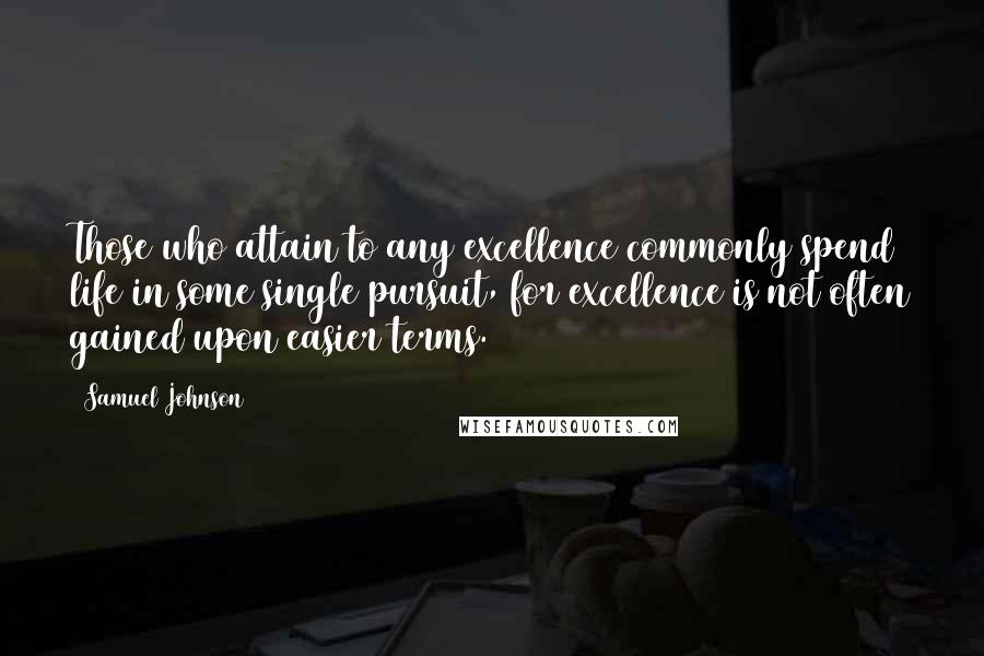 Samuel Johnson Quotes: Those who attain to any excellence commonly spend life in some single pursuit, for excellence is not often gained upon easier terms.