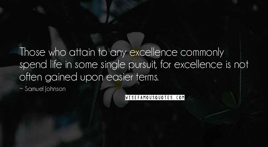 Samuel Johnson Quotes: Those who attain to any excellence commonly spend life in some single pursuit, for excellence is not often gained upon easier terms.