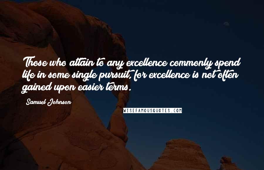 Samuel Johnson Quotes: Those who attain to any excellence commonly spend life in some single pursuit, for excellence is not often gained upon easier terms.