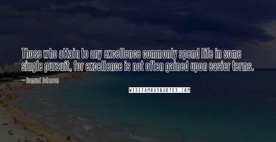 Samuel Johnson Quotes: Those who attain to any excellence commonly spend life in some single pursuit, for excellence is not often gained upon easier terms.