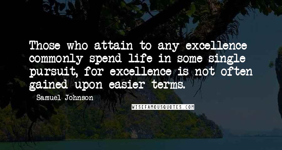 Samuel Johnson Quotes: Those who attain to any excellence commonly spend life in some single pursuit, for excellence is not often gained upon easier terms.