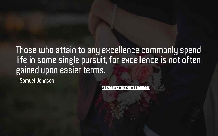 Samuel Johnson Quotes: Those who attain to any excellence commonly spend life in some single pursuit, for excellence is not often gained upon easier terms.