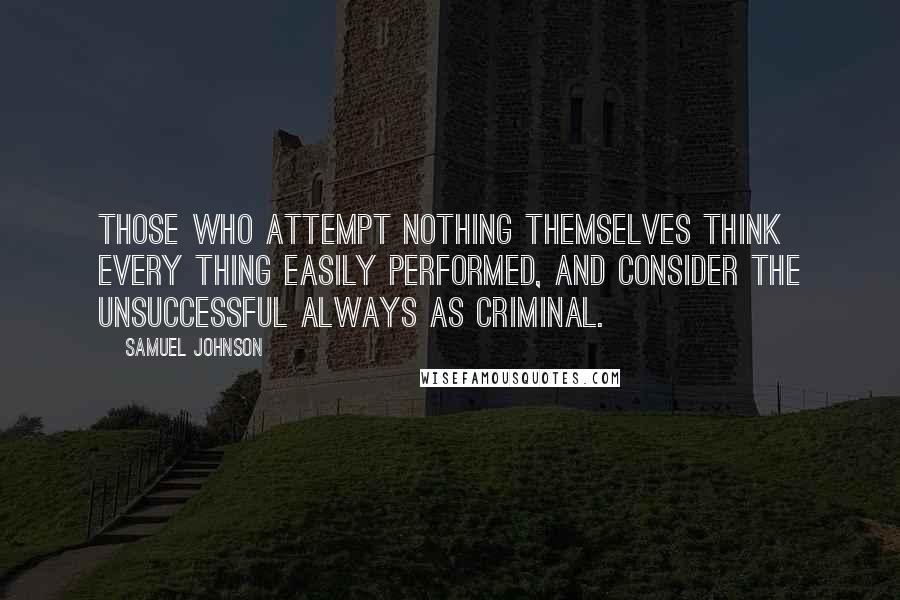 Samuel Johnson Quotes: Those who attempt nothing themselves think every thing easily performed, and consider the unsuccessful always as criminal.