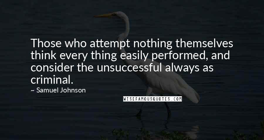 Samuel Johnson Quotes: Those who attempt nothing themselves think every thing easily performed, and consider the unsuccessful always as criminal.