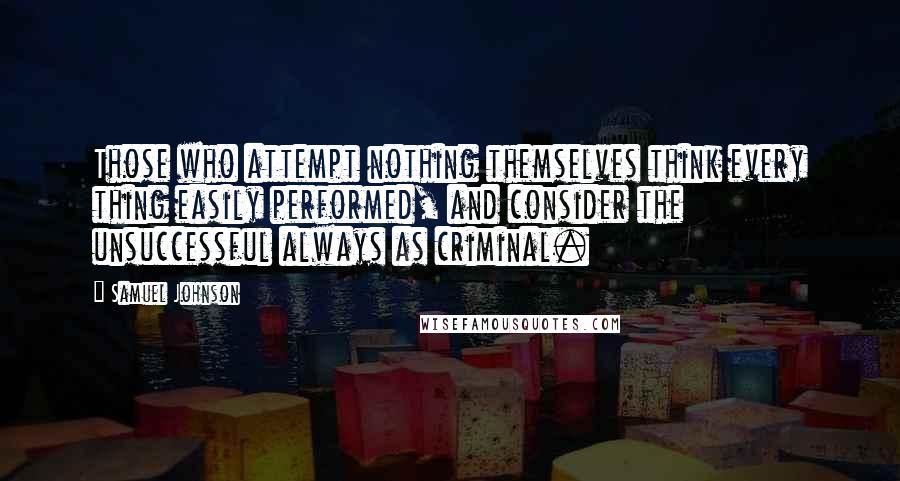 Samuel Johnson Quotes: Those who attempt nothing themselves think every thing easily performed, and consider the unsuccessful always as criminal.