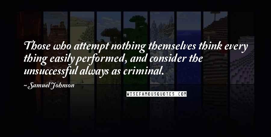 Samuel Johnson Quotes: Those who attempt nothing themselves think every thing easily performed, and consider the unsuccessful always as criminal.