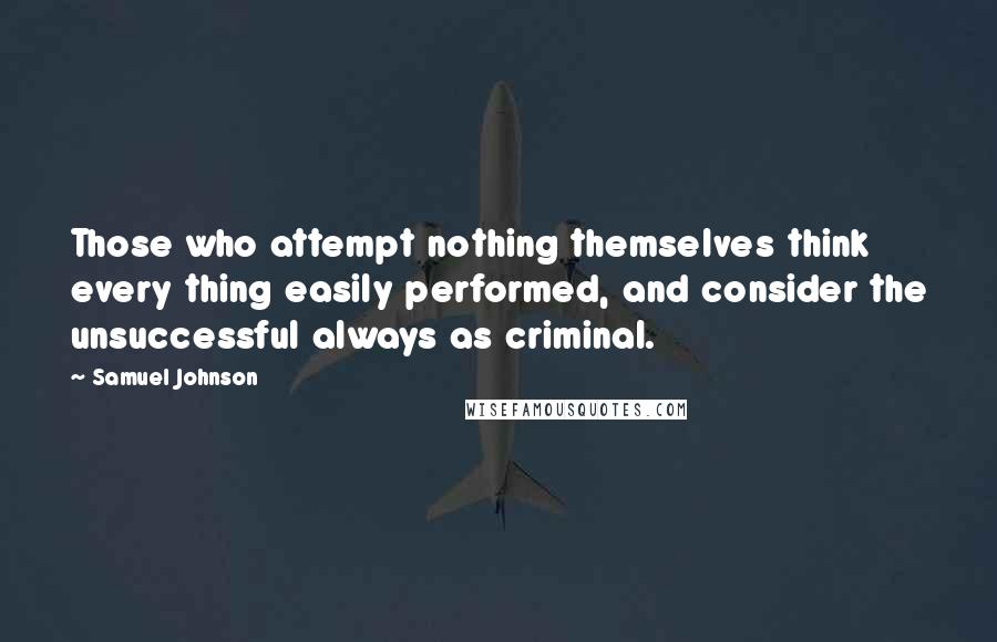 Samuel Johnson Quotes: Those who attempt nothing themselves think every thing easily performed, and consider the unsuccessful always as criminal.