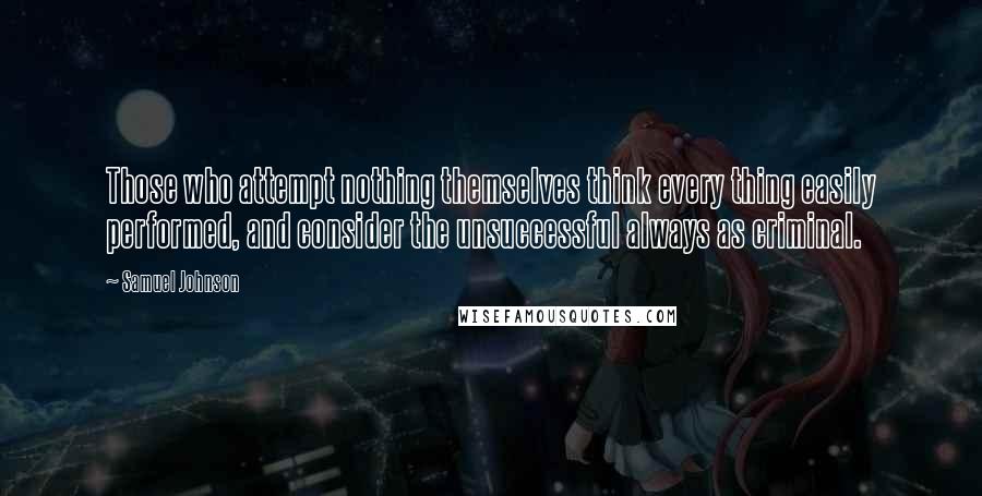 Samuel Johnson Quotes: Those who attempt nothing themselves think every thing easily performed, and consider the unsuccessful always as criminal.