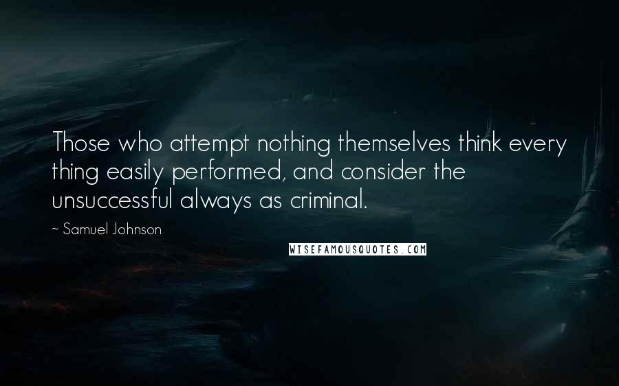 Samuel Johnson Quotes: Those who attempt nothing themselves think every thing easily performed, and consider the unsuccessful always as criminal.