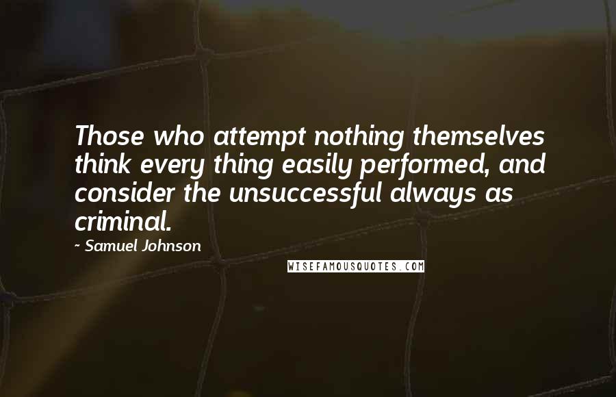 Samuel Johnson Quotes: Those who attempt nothing themselves think every thing easily performed, and consider the unsuccessful always as criminal.