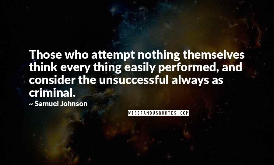 Samuel Johnson Quotes: Those who attempt nothing themselves think every thing easily performed, and consider the unsuccessful always as criminal.