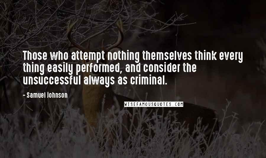 Samuel Johnson Quotes: Those who attempt nothing themselves think every thing easily performed, and consider the unsuccessful always as criminal.