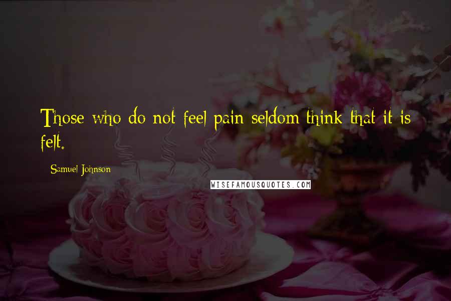 Samuel Johnson Quotes: Those who do not feel pain seldom think that it is felt.