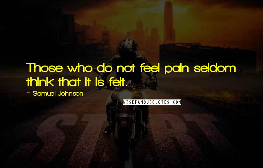 Samuel Johnson Quotes: Those who do not feel pain seldom think that it is felt.