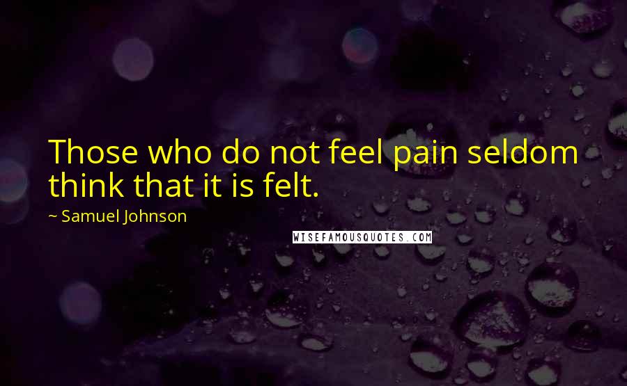 Samuel Johnson Quotes: Those who do not feel pain seldom think that it is felt.