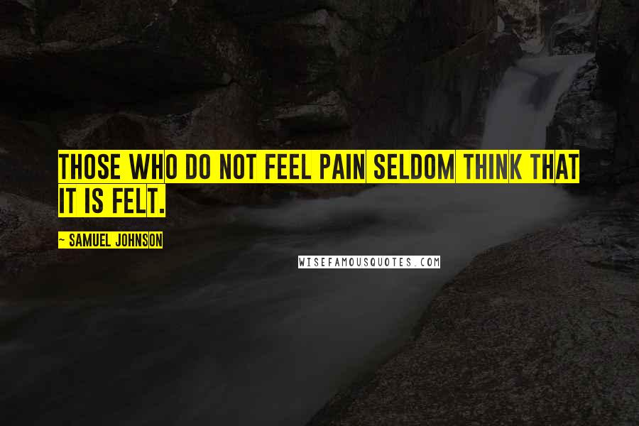 Samuel Johnson Quotes: Those who do not feel pain seldom think that it is felt.