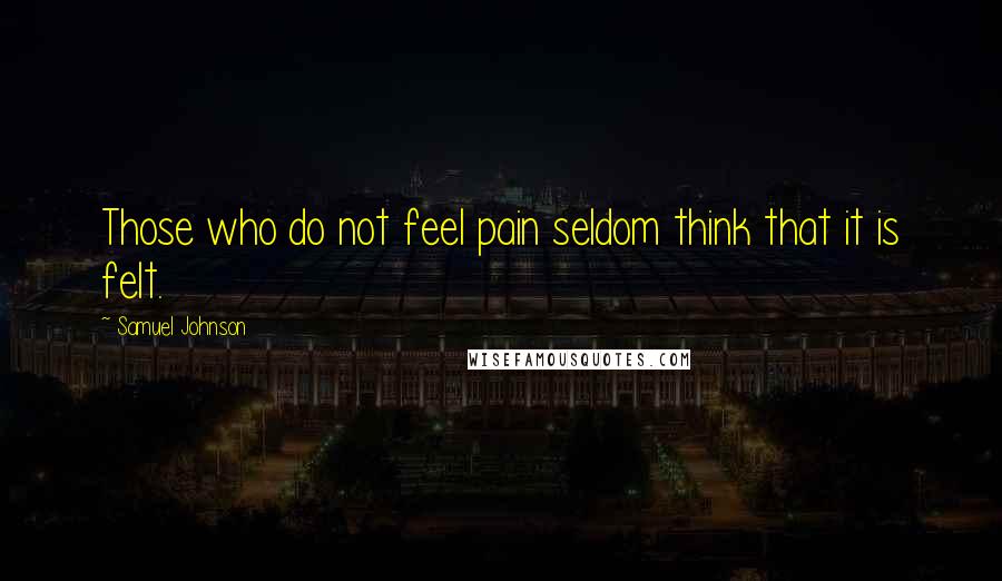 Samuel Johnson Quotes: Those who do not feel pain seldom think that it is felt.