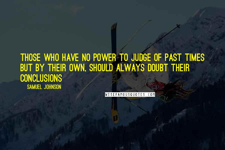 Samuel Johnson Quotes: Those who have no power to judge of past times but by their own, should always doubt their conclusions